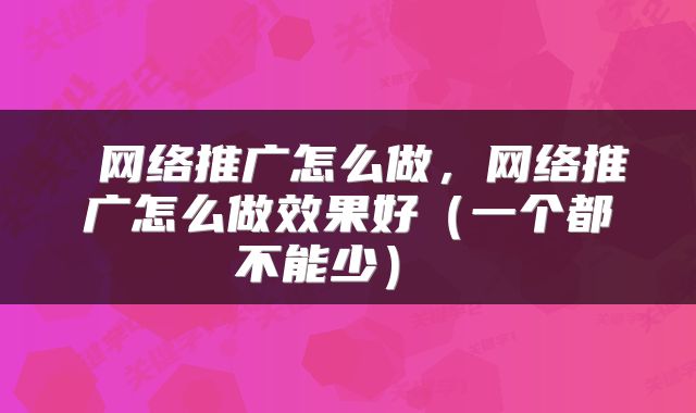  网络推广怎么做，网络推广怎么做效果好（一个都不能少） 