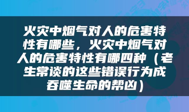 火灾中烟气对人的危害特性有哪些，火灾中烟气对人的危害特性有哪四种（老生常谈的这些错误行为成吞噬生命的帮凶）