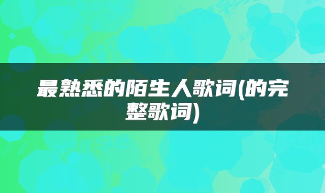 最熟悉的陌生人歌词(的完整歌词)