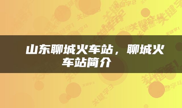  山东聊城火车站，聊城火车站简介 