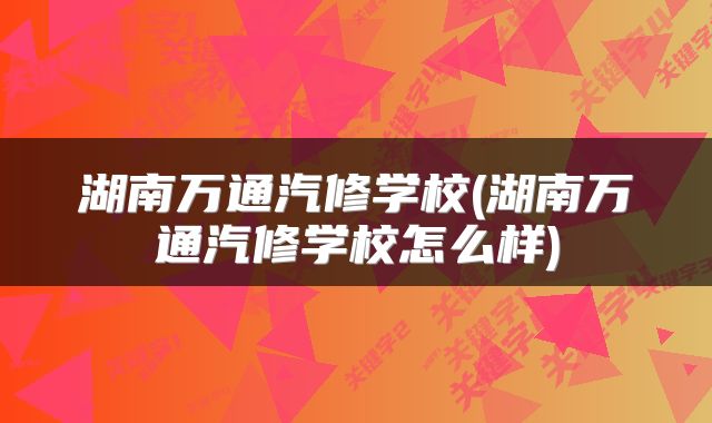 湖南万通汽修学校(湖南万通汽修学校怎么样)