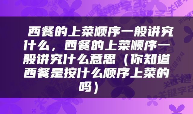 西餐的上菜顺序一般讲究什么,西餐的上菜顺序一般讲究什么意思(你知道西餐是按什么顺序上菜的吗)
