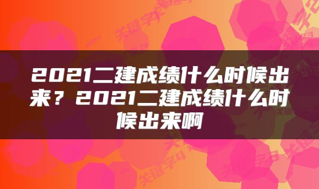 2021二建成绩什么时候出来？2021二建成绩什么时候出来啊