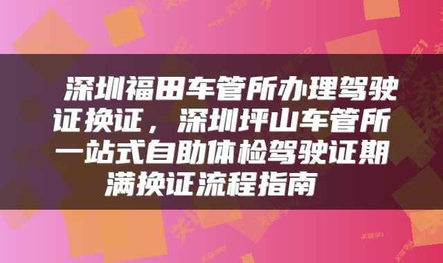  深圳福田车管所办理驾驶证换证，深圳坪山车管所一站式自助体检驾驶证期满换证流程指南 