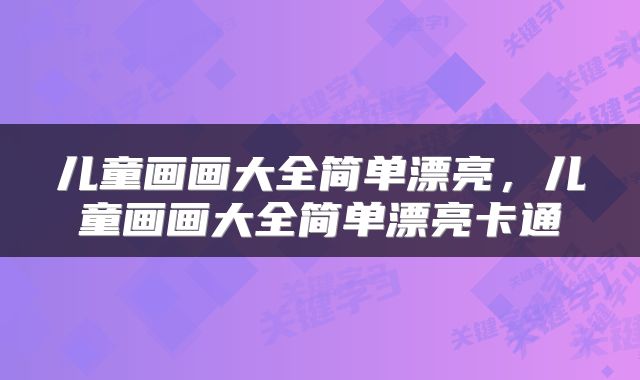儿童画画大全简单漂亮，儿童画画大全简单漂亮卡通