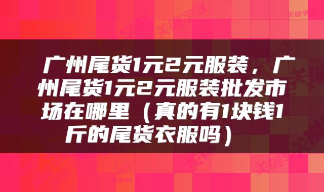  广州尾货1元2元服装，广州尾货1元2元服装批发市场在哪里（真的有1块钱1斤的尾货衣服吗） 