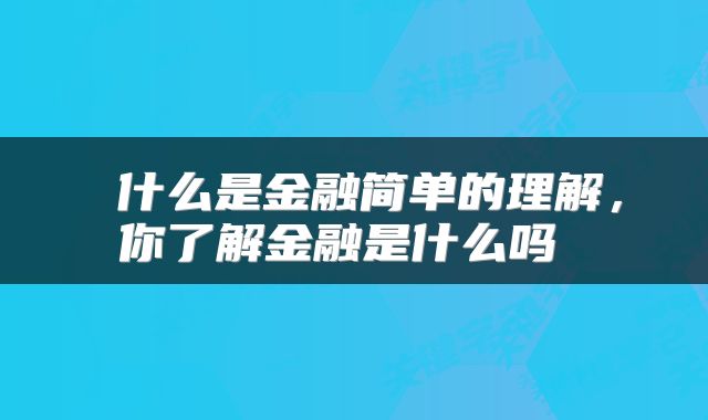  什么是金融简单的理解，你了解金融是什么吗 