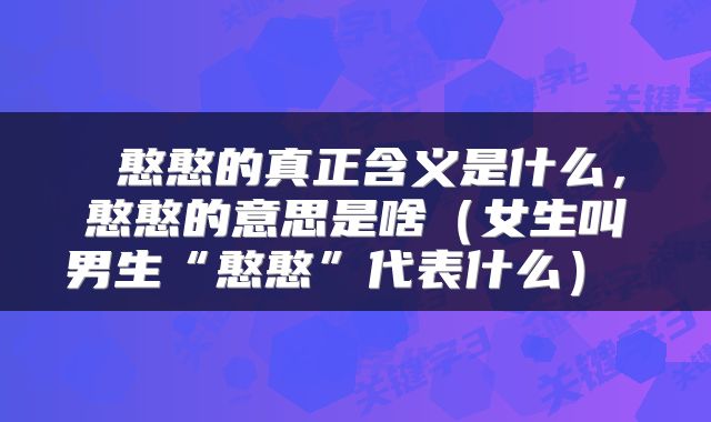 憨憨的真正含义是什么,憨憨的意思是啥(女生叫男生“憨憨”代表什么)