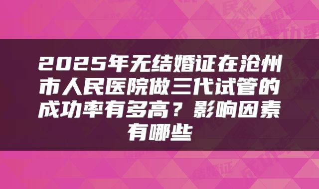 2025年无结婚证在沧州市人民医院做三代试管的成功率有多高？影响因素有哪些