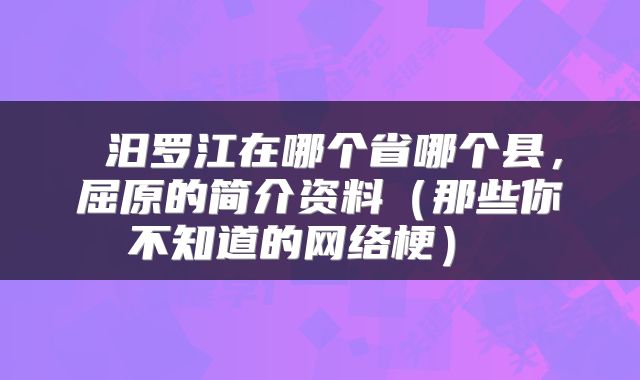  汨罗江在哪个省哪个县，屈原的简介资料（那些你不知道的网络梗） 