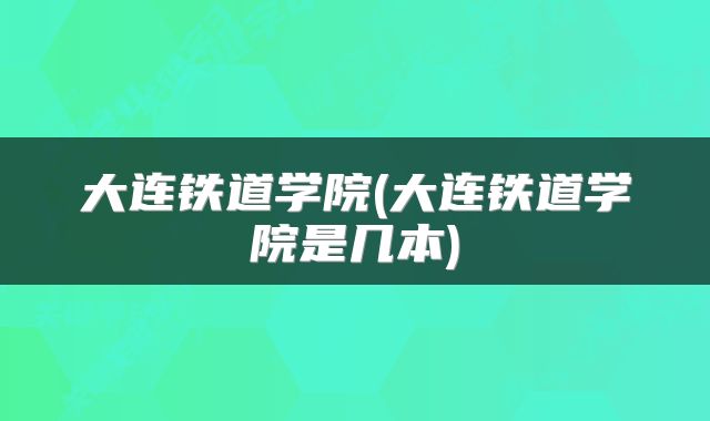 大连铁道学院(大连铁道学院是几本)