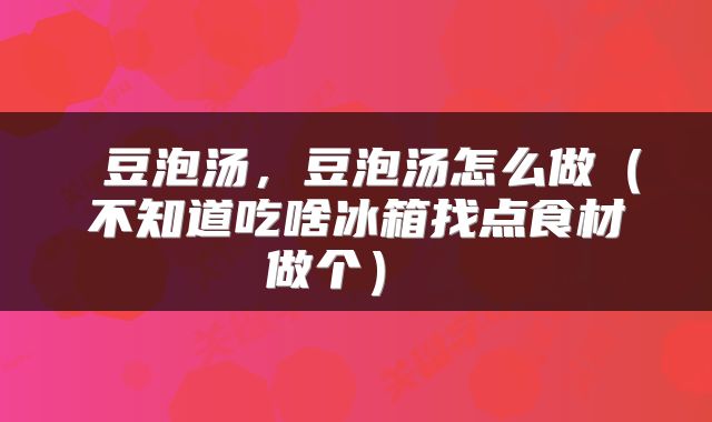  豆泡汤，豆泡汤怎么做（不知道吃啥冰箱找点食材做个） 