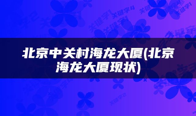 北京中关村海龙大厦(北京海龙大厦现状)