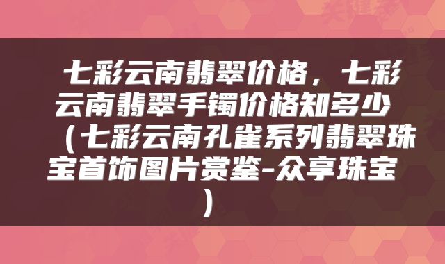 七彩云南翡翠价格,七彩云南翡翠手镯价格知多少(七彩云南孔雀系列翡翠珠宝首饰图片赏鉴-众享珠宝)