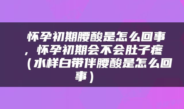  怀孕初期腰酸是怎么回事，怀孕初期会不会肚子疼（水样白带伴腰酸是怎么回事） 