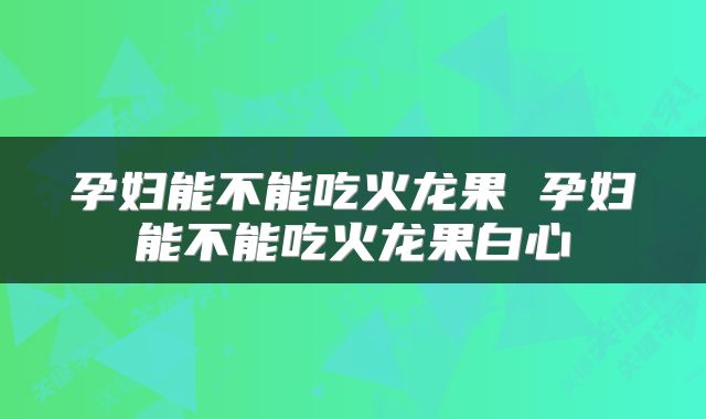 孕妇能不能吃火龙果 孕妇能不能吃火龙果白心