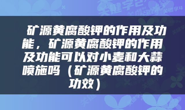  矿源黄腐酸钾的作用及功能，矿源黄腐酸钾的作用及功能可以对小麦和大蒜喷施吗（矿源黄腐酸钾的功效） 