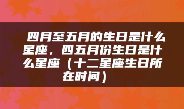 四月至五月的生日是什么星座,四五月份生日是什么星座(十二星座生日所在时间)