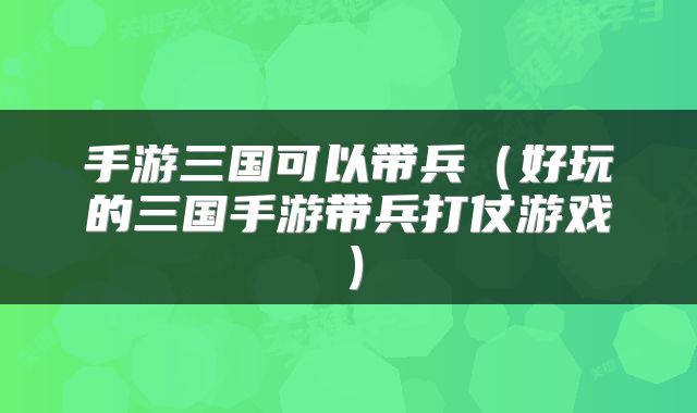 手游三国可以带兵（好玩的三国手游带兵打仗游戏）