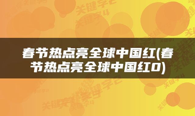 春节热点亮全球中国红(春节热点亮全球中国红0)