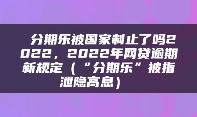  分期乐被国家制止了吗2022，2022年网贷逾期新规定（“分期乐”被指泄隐高息） 