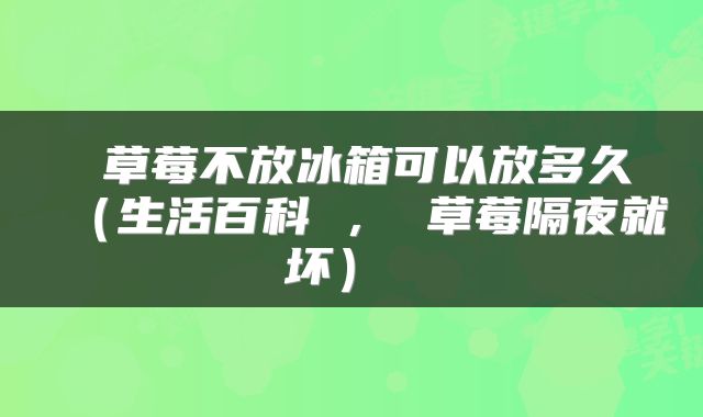  草莓不放冰箱可以放多久（生活百科 ， 草莓隔夜就坏） 