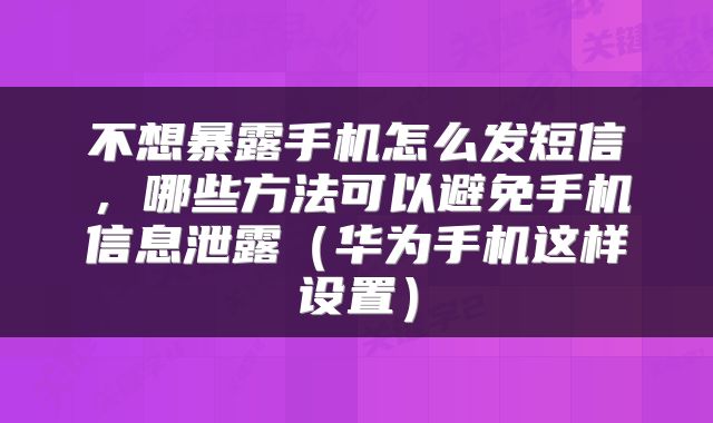 不想暴露手机怎么发短信，哪些方法可以避免手机信息泄露（华为手机这样设置）