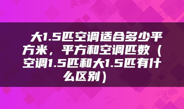  大1.5匹空调适合多少平方米，平方和空调匹数（空调1.5匹和大1.5匹有什么区别） 