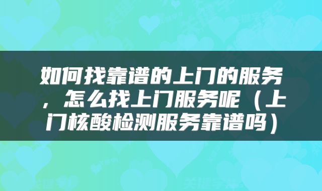 如何找靠谱的上门的服务，怎么找上门服务呢（上门核酸检测服务靠谱吗）