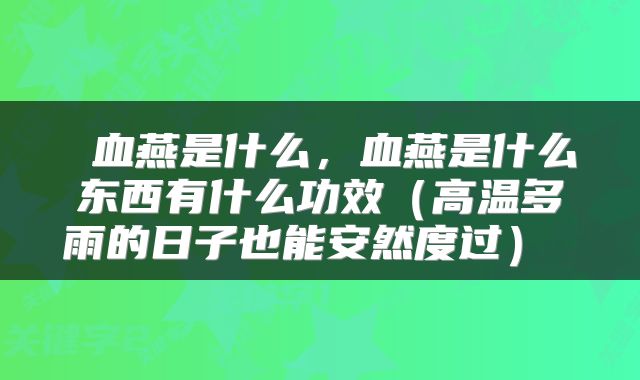 血燕是什么,血燕是什么东西有什么功效(高温多雨的日子也能安然度过)