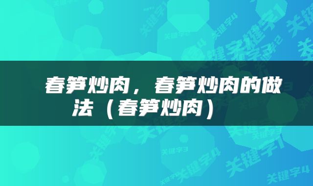 春笋炒肉,春笋炒肉的做法(春笋炒肉)