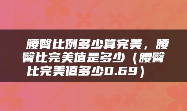  腰臀比例多少算完美，腰臀比完美值是多少（腰臀比完美值多少0.69） 