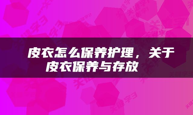 皮衣怎么保养护理,关于皮衣保养与存放