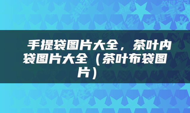  手提袋图片大全，茶叶内袋图片大全（茶叶布袋图片） 