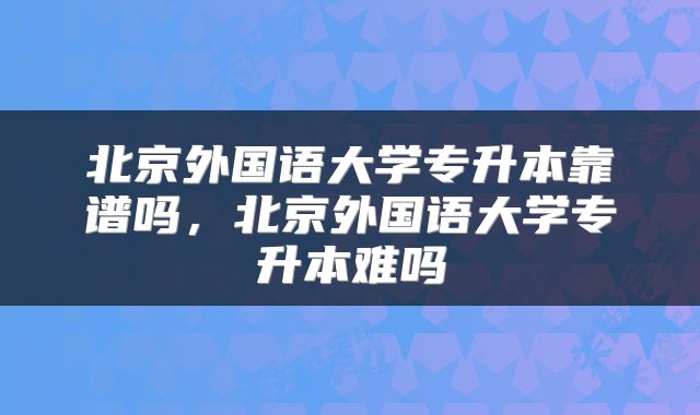 北京外国语大学专升本靠谱吗,北京外国语大学专升本难吗