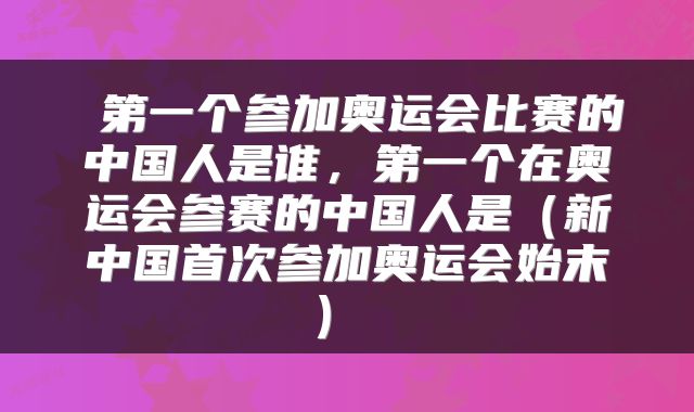  第一个参加奥运会比赛的中国人是谁，第一个在奥运会参赛的中国人是（新中国首次参加奥运会始末） 