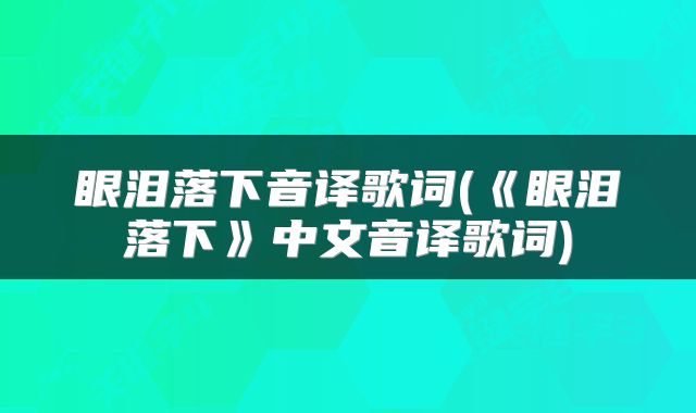 眼泪落下音译歌词(《眼泪落下》中文音译歌词)