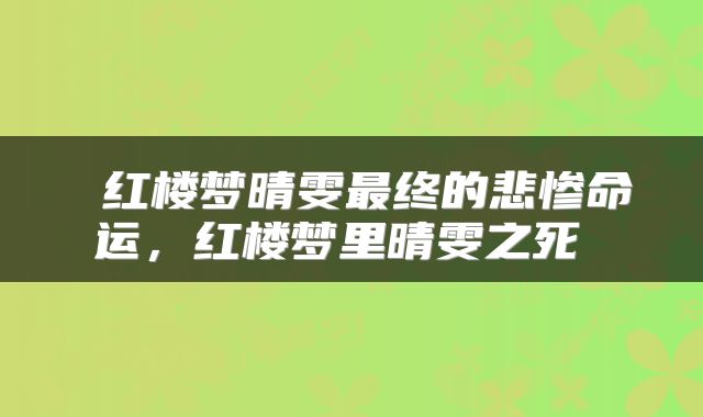  红楼梦晴雯最终的悲惨命运，红楼梦里晴雯之死 