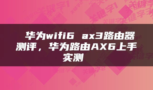  华为wifi6 ax3路由器测评，华为路由AX6上手实测 
