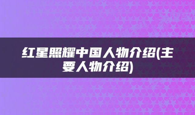 红星照耀中国人物介绍(主要人物介绍)