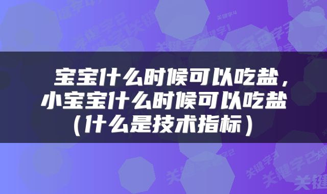 宝宝什么时候可以吃盐,小宝宝什么时候可以吃盐(什么是技术指标)