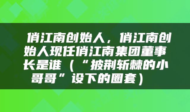  俏江南创始人，俏江南创始人现任俏江南集团董事长是谁（“披荆斩棘的小哥哥”设下的圈套） 
