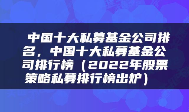 中国十大私募基金公司排名,中国十大私募基金公司排行榜(2022年股票策略私募排行榜出炉)
