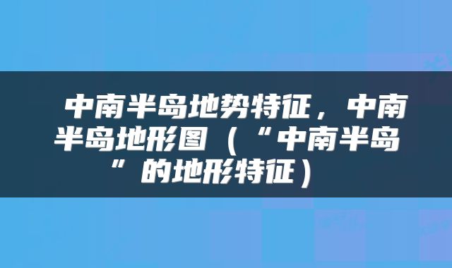  中南半岛地势特征，中南半岛地形图（“中南半岛”的地形特征） 