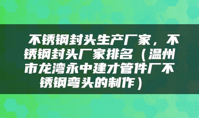  不锈钢封头生产厂家，不锈钢封头厂家排名（温州市龙湾永中建才管件厂不锈钢弯头的制作） 