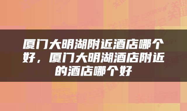 厦门大明湖附近酒店哪个好，厦门大明湖酒店附近的酒店哪个好