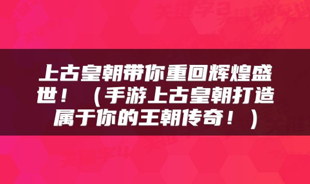 上古皇朝带你重回辉煌盛世！（手游上古皇朝打造属于你的王朝传奇！）