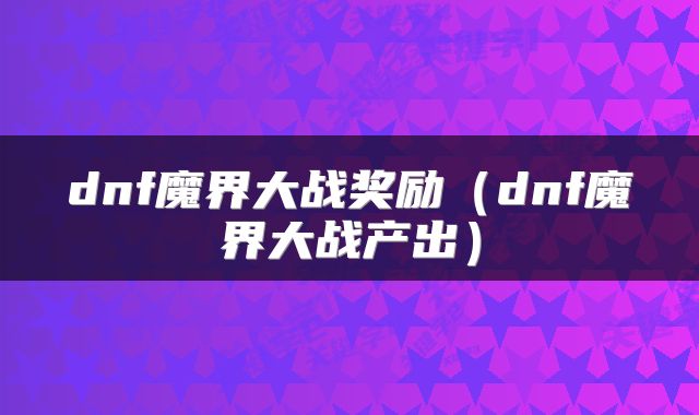 dnf魔界大战奖励（dnf魔界大战产出）