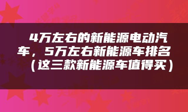 4万左右的新能源电动汽车,5万左右新能源车排名(这三款新能源车值得买)