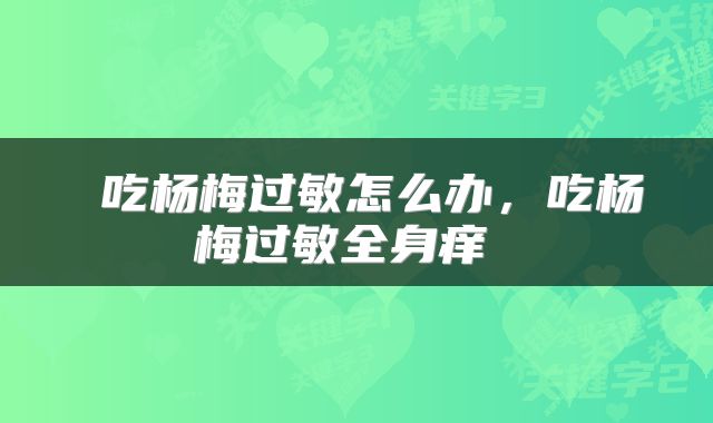  吃杨梅过敏怎么办，吃杨梅过敏全身痒 